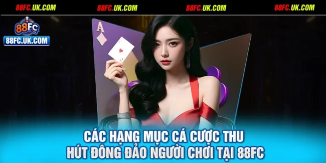 Các hạng mục cá cược thu hút đông đảo người chơi tại 88FC