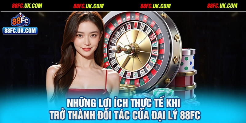 Những lợi ích thực tế khi trở thành đối tác của đại lý 88FC