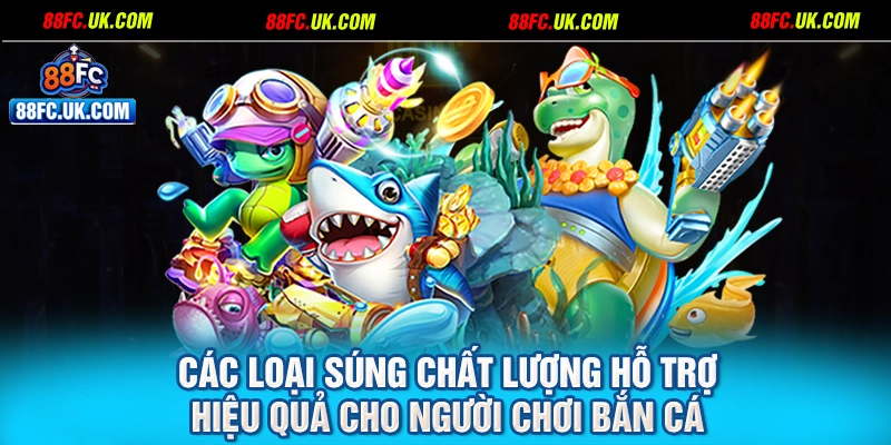 Các loại súng chất lượng hỗ trợ hiệu quả cho người chơi bắn cá