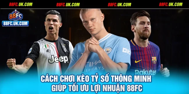 Cách Chơi Kèo Tỷ Số Thông Minh Giúp Tối Ưu Lợi Nhuận 88FC