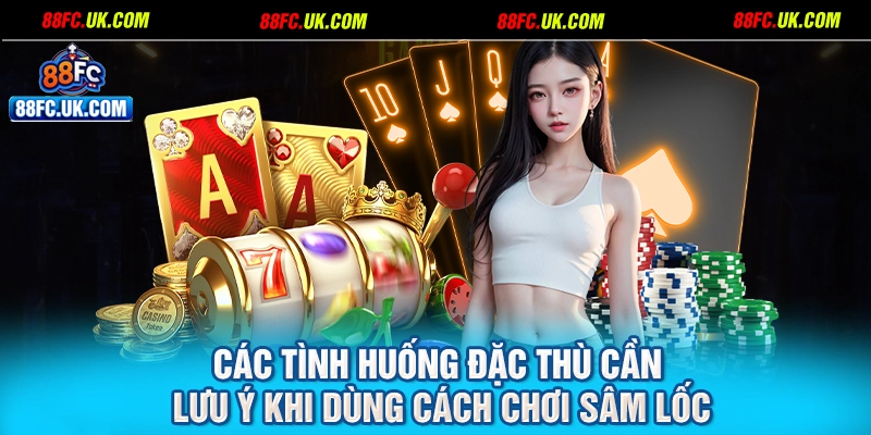 Các tình huống đặc thù cần lưu ý khi dùng cách chơi sâm lốc