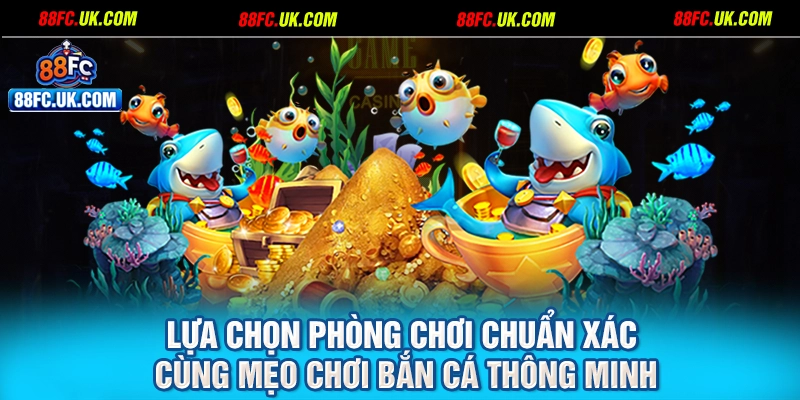 Lựa chọn phòng chơi chuẩn xác cùng mẹo chơi bắn cá thông minh