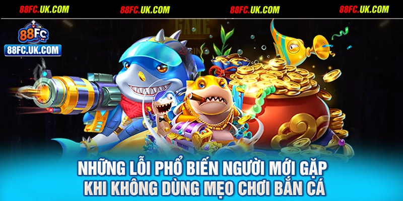 Những lỗi phổ biến người mới gặp khi không dùng mẹo chơi bắn cá