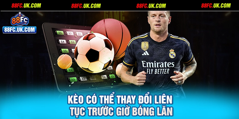 Kèo có thể thay đổi liên tục trước giờ bóng lăn