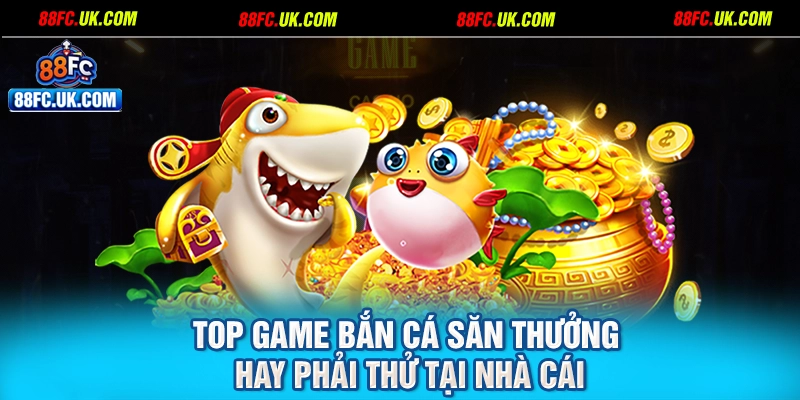 Top game bắn cá săn thưởng hay phải thử tại nhà cái
